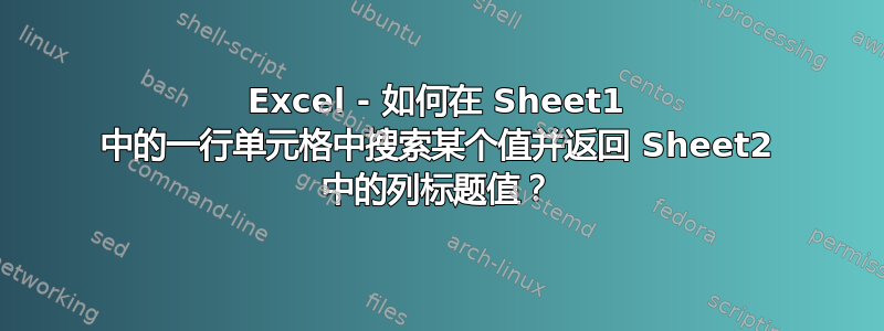 Excel - 如何在 Sheet1 中的一行单元格中搜索某个值并返回 Sheet2 中的列标题值？