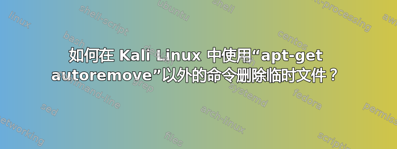 如何在 Kali Linux 中使用“apt-get autoremove”以外的命令删除临时文件？