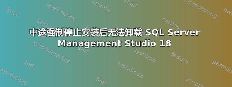 中途强制停止安装后无法卸载 SQL Server Management Studio 18