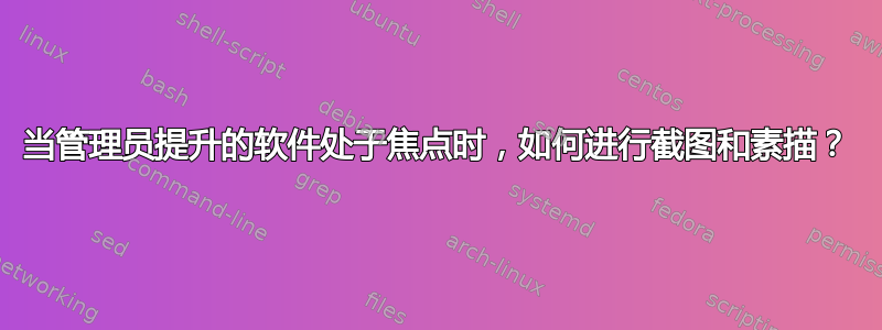 当管理员提升的软件处于焦点时，如何进行截图和素描？