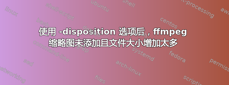 使用 -disposition 选项后，ffmpeg 缩略图未添加且文件大小增加太多