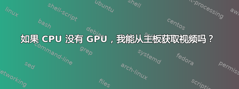 如果 CPU 没有 GPU，我能从主板获取视频吗？