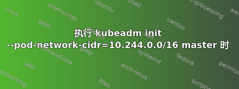 执行 kubeadm init --pod-network-cidr=10.244.0.0/16 master 时