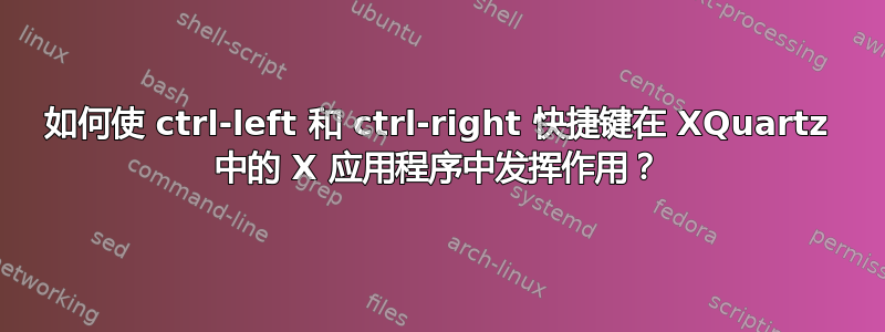 如何使 ctrl-left 和 ctrl-right 快捷键在 XQuartz 中的 X 应用程序中发挥作用？