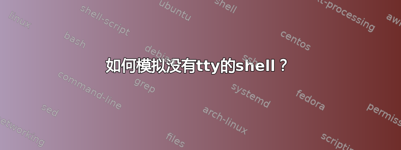 如何模拟没有tty的shell？