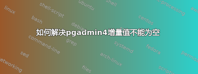 如何解决pgadmin4增量值不能为空