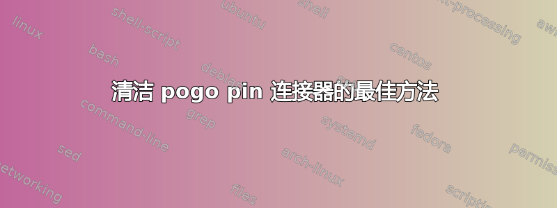 清洁 pogo pin 连接器的最佳方法