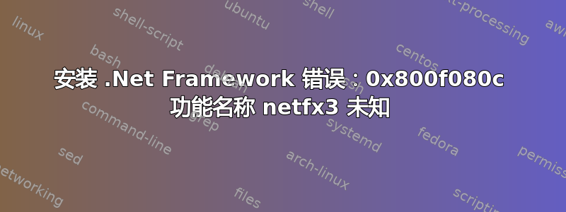 安装 .Net Framework 错误：0x800f080c 功能名称 netfx3 未知