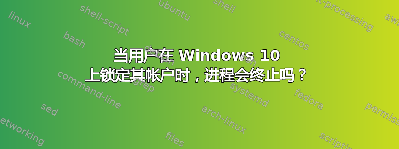 当用户在 Windows 10 上锁定其帐户时，进程会终止吗？