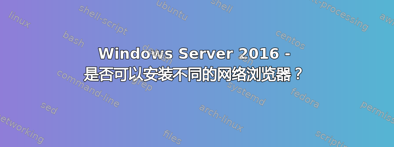 Windows Server 2016 - 是否可以安装不同的网络浏览器？