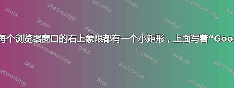 Chrome：每个浏览器窗口的右上象限都有一个小矩形，上面写着“Google”字样？