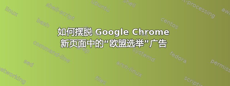 如何摆脱 Google Chrome 新页面中的“欧盟选举”广告