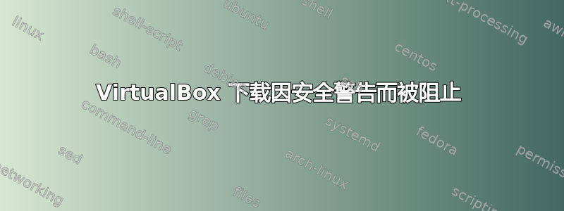 VirtualBox 下载因安全警告而被阻止