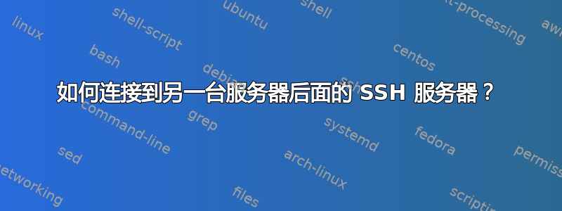 如何连接到另一台服务器后面的 SSH 服务器？