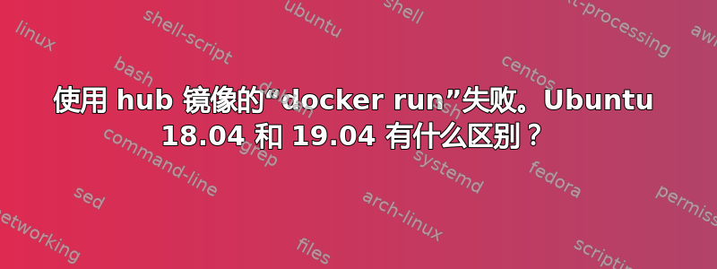 使用 hub 镜像的“docker run”失败。Ubuntu 18.04 和 19.04 有什么区别？