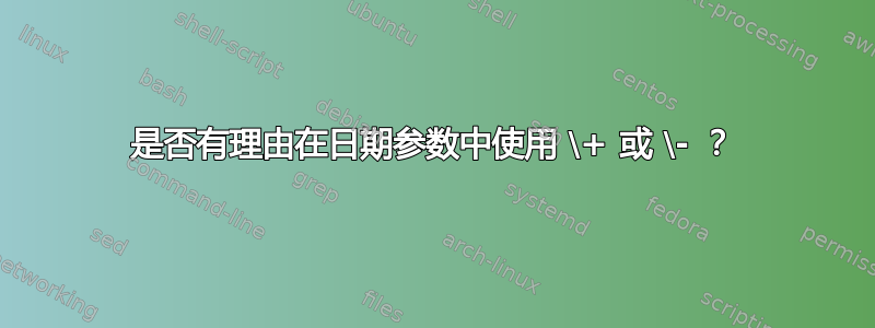 是否有理由在日期参数中使用 \+ 或 \- ？