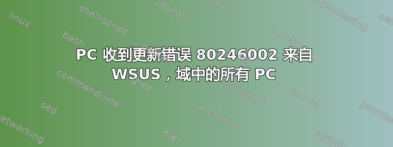 PC 收到更新错误 80246002 来自 WSUS，域中的所有 PC