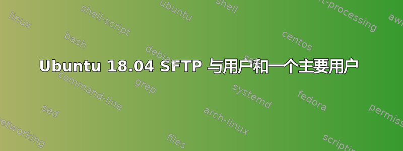 Ubuntu 18.04 SFTP 与用户和一个主要用户
