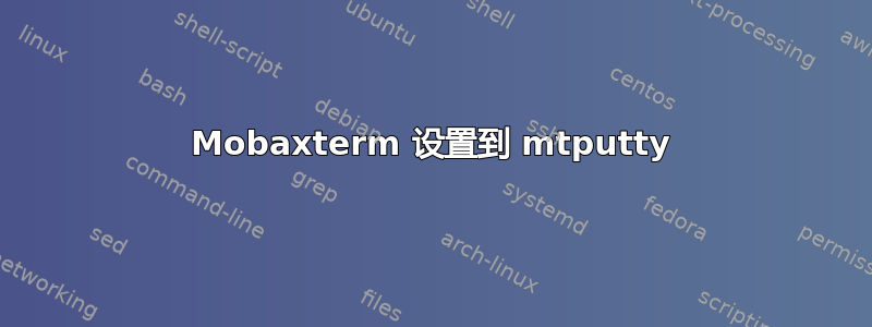 Mobaxterm 设置到 mtputty