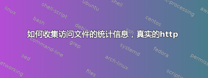 如何收集访问文件的统计信息，真实的http