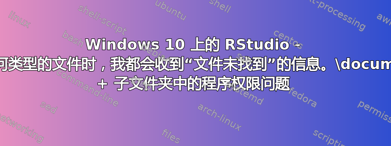 Windows 10 上的 RStudio - 保存任何类型的文件时，我都会收到“文件未找到”的信息。\documents\ + 子文件夹中的程序权限问题