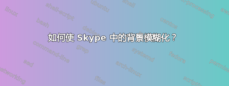 如何使 Skype 中的背景模糊化？