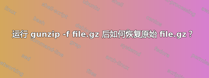 运行 gunzip -f file.gz 后如何恢复原始 file.gz？