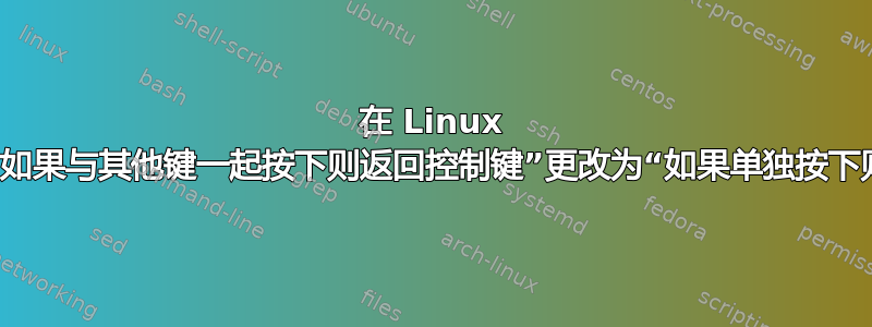 在 Linux 上，将“如果与其他键一起按下则返回控制键”更改为“如果单独按下则返回”