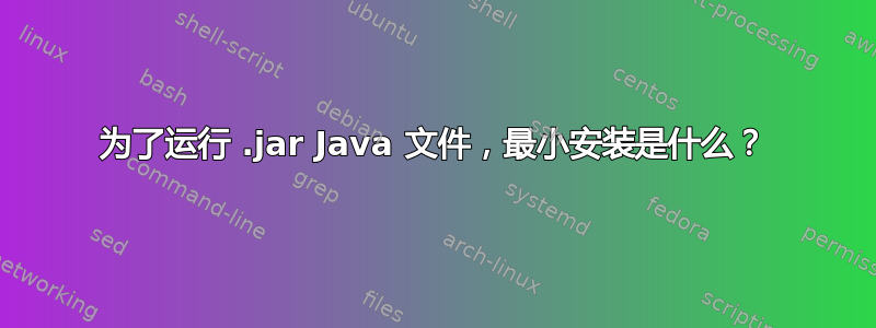 为了运行 .jar Java 文件，最小安装是什么？