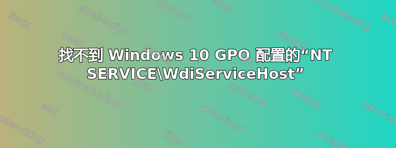 找不到 Windows 10 GPO 配置的“NT SERVICE\WdiServiceHost”