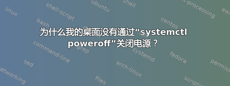 为什么我的桌面没有通过“systemctl poweroff”关闭电源？