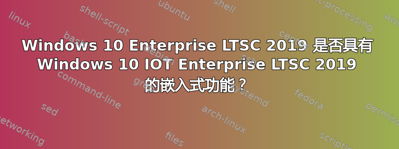 Windows 10 Enterprise LTSC 2019 是否具有 Windows 10 IOT Enterprise LTSC 2019 的嵌入式功能？