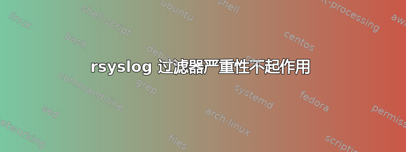 rsyslog 过滤器严重性不起作用