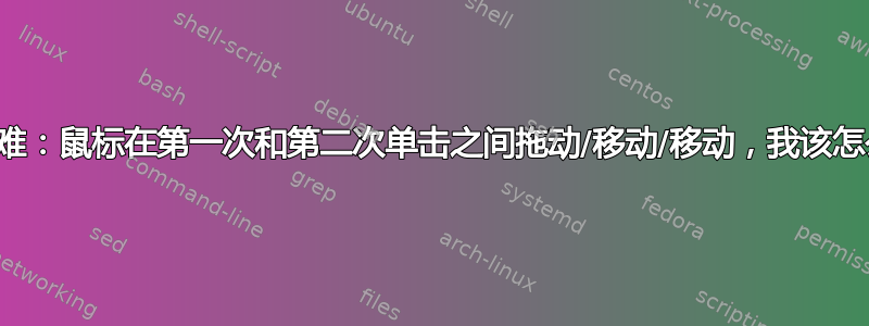 双击困难：鼠标在第一次和第二次单击之间拖动/移动/移动，我该怎么办？