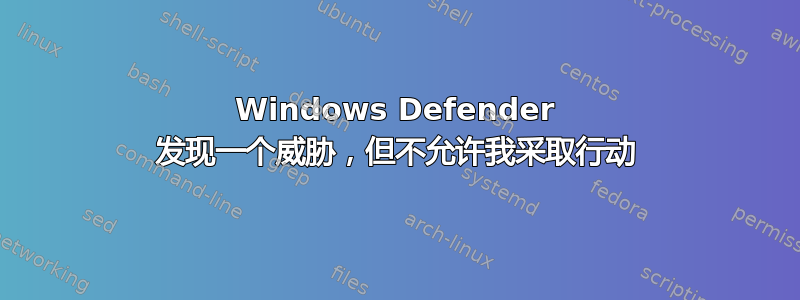 Windows Defender 发现一个威胁，但不允许我采取行动