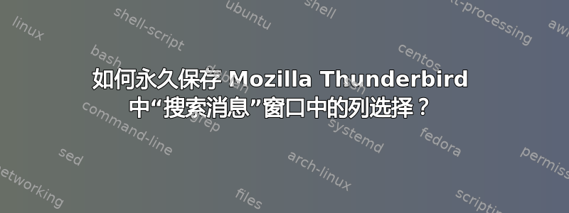 如何永久保存 Mozilla Thunderbird 中“搜索消息”窗口中的列选择？