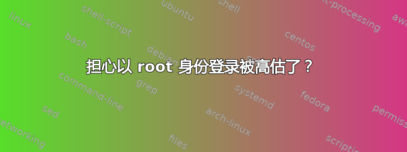 担心以 root 身份登录被高估了？