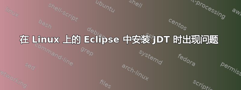 在 Linux 上的 Eclipse 中安装 JDT 时出现问题