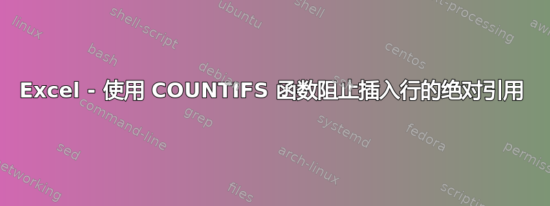 Excel - 使用 COUNTIFS 函数阻止插入行的绝对引用