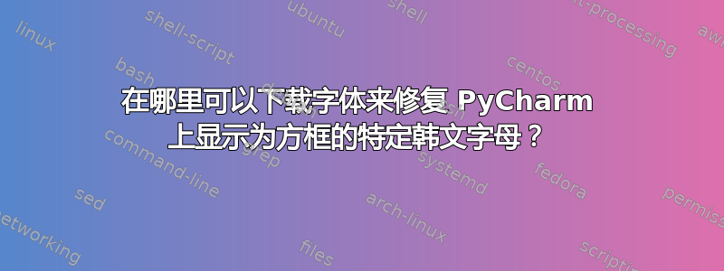 在哪里可以下载字体来修复 PyCharm 上显示为方框的特定韩文字母？