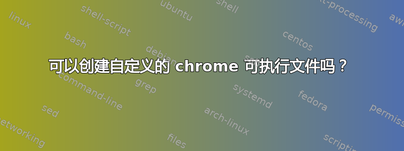 可以创建自定义的 chrome 可执行文件吗？