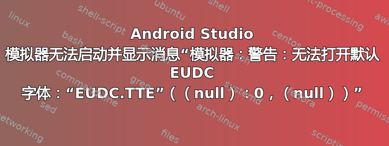 Android Studio 模拟器无法启动并显示消息“模拟器：警告：无法打开默认 EUDC 字体：“EUDC.TTE”（（null）：0，（null））”