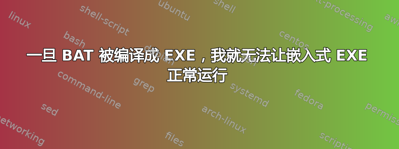 一旦 BAT 被编译成 EXE，我就无法让嵌入式 EXE 正常运行