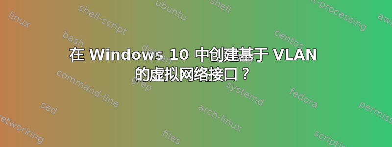 在 Windows 10 中创建基于 VLAN 的虚拟网络接口？