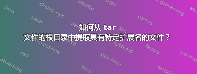 如何从 tar 文件的根目录中提取具有特定扩展名的文件？