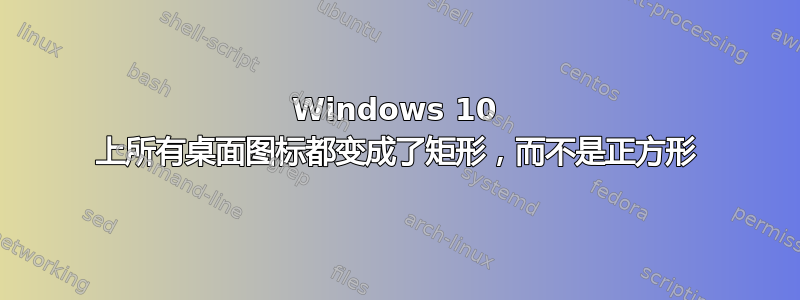 Windows 10 上所有桌面图标都变成了矩形，而不是正方形