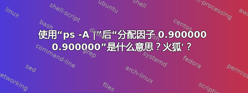 使用“ps -A |”后“分配因子 0.900000 0.900000”是什么意思？火狐'？