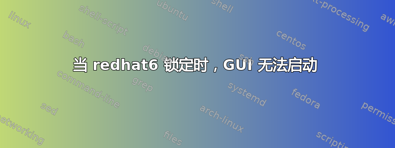 当 redhat6 锁定时，GUI 无法启动