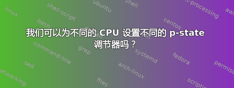 我们可以为不同的 CPU 设置不同的 p-state 调节器吗？