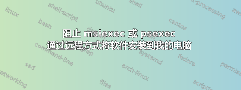 阻止 msiexec 或 psexec 通过远程方式将软件安装到我的电脑